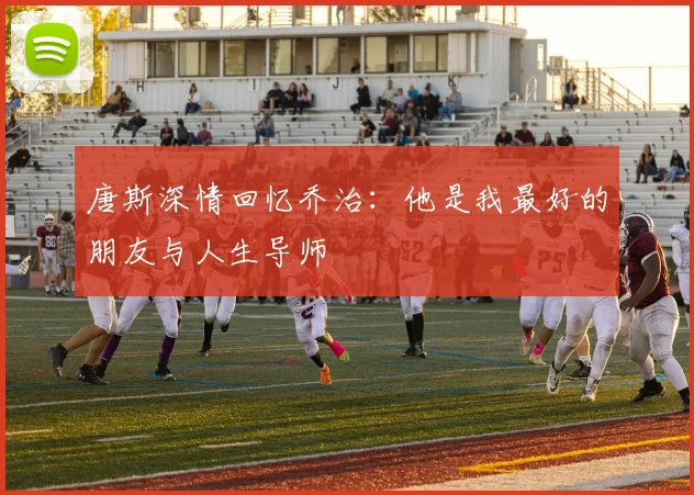 唐斯深情回忆乔治：他是我最好的朋友与人生导师