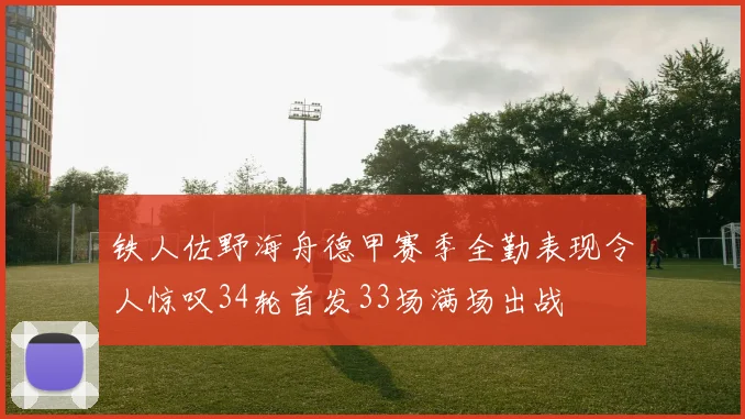 铁人佐野海舟德甲赛季全勤表现令人惊叹34轮首发33场满场出战