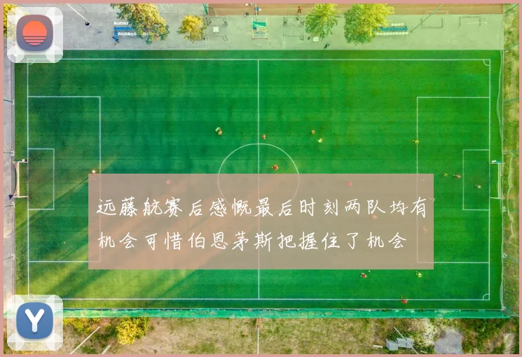 远藤航赛后感慨最后时刻两队均有机会可惜伯恩茅斯把握住了机会