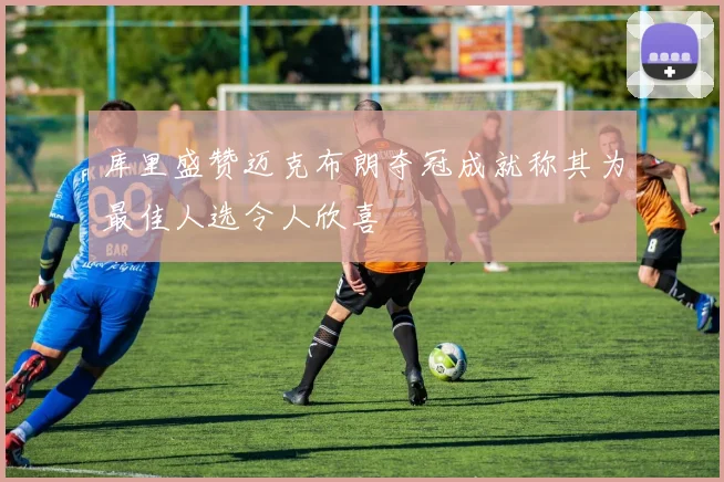 库里盛赞迈克布朗夺冠成就称其为最佳人选令人欣喜