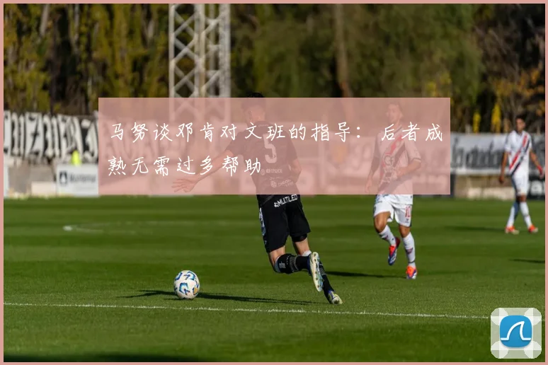 马努谈邓肯对文班的指导：后者成熟无需过多帮助
