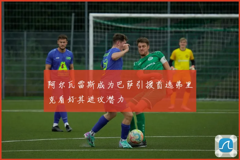阿尔瓦雷斯成为巴萨引援首选弗里克看好其进攻潜力
