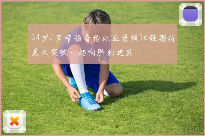 34岁J罗带领哥伦比亚晋级16强期待更大突破一起向胜利进发