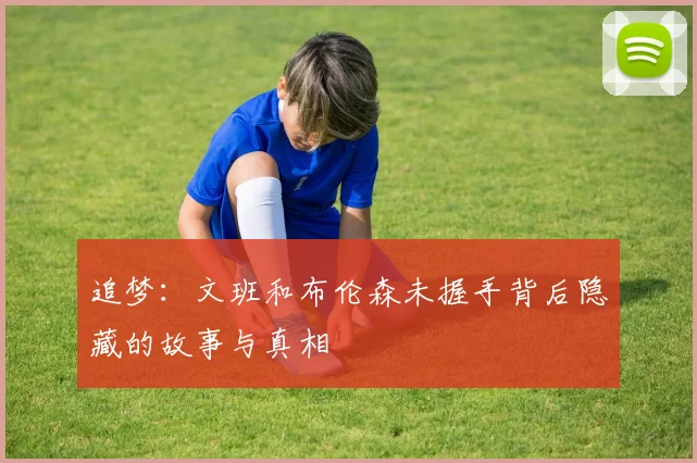 追梦：文班和布伦森未握手背后隐藏的故事与真相