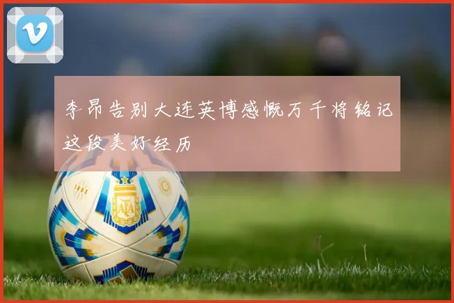 李昂告别大连英博感慨万千将铭记这段美好经历