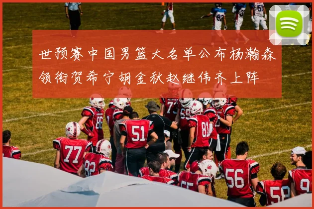 世预赛中国男篮大名单公布杨瀚森领衔贺希宁胡金秋赵继伟齐上阵