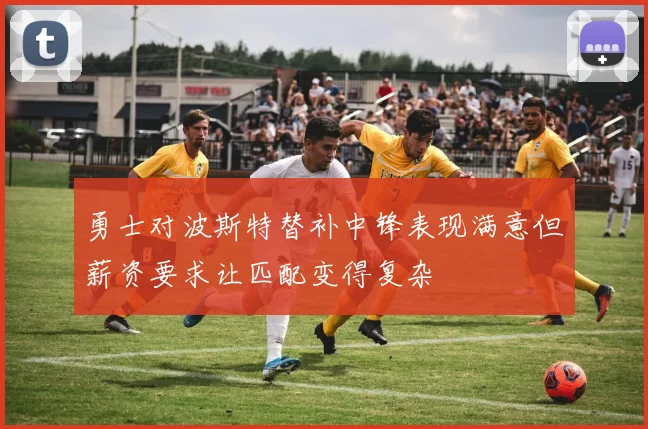 勇士对波斯特替补中锋表现满意但薪资要求让匹配变得复杂