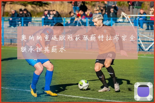 奥纳纳重返欧冠获涨薪特拉布宗全额承担其薪水
