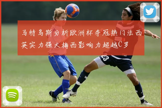 马特乌斯分析欧洲杯夺冠热门法西英实力强大梅西影响力超越C罗