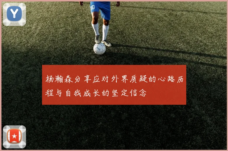 杨瀚森分享应对外界质疑的心路历程与自我成长的坚定信念
