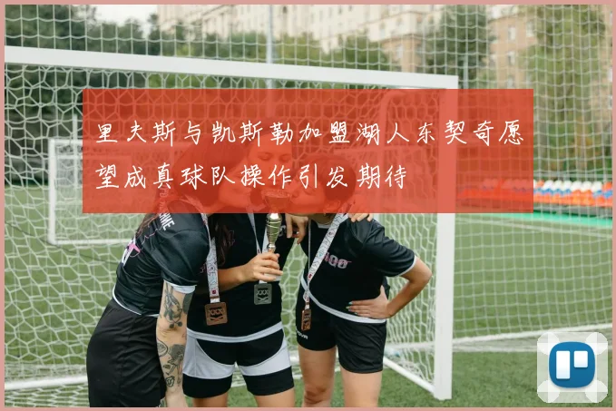 里夫斯与凯斯勒加盟湖人东契奇愿望成真球队操作引发期待
