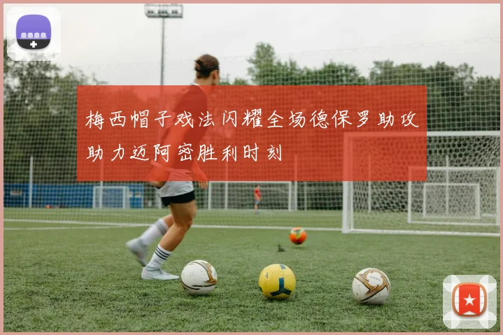 梅西帽子戏法闪耀全场德保罗助攻助力迈阿密胜利时刻