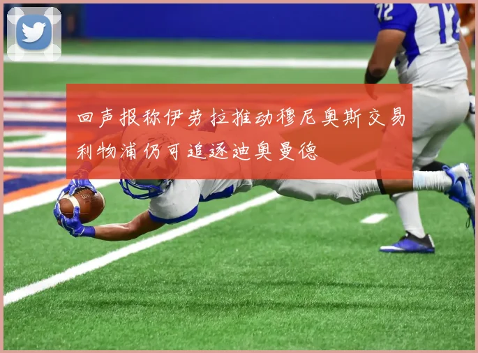 回声报称伊劳拉推动穆尼奥斯交易利物浦仍可追逐迪奥曼德