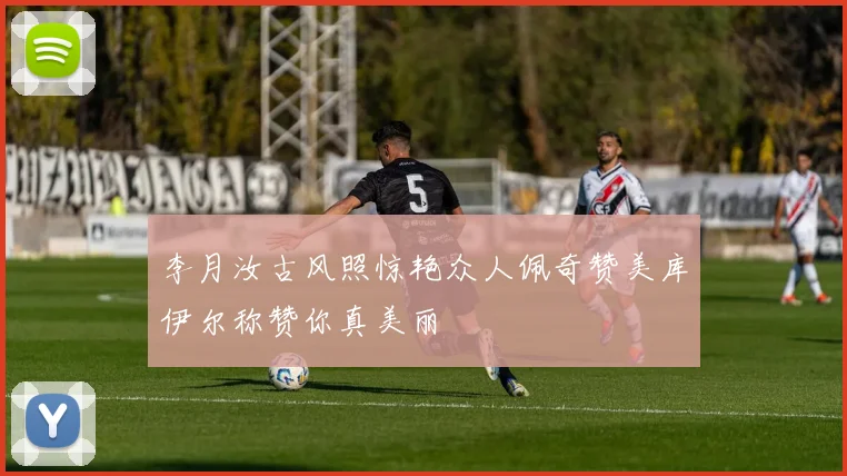 李月汝古风照惊艳众人佩奇赞美库伊尔称赞你真美丽