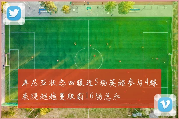 库尼亚状态回暖近5场英超参与4球表现超越曼联前16场总和