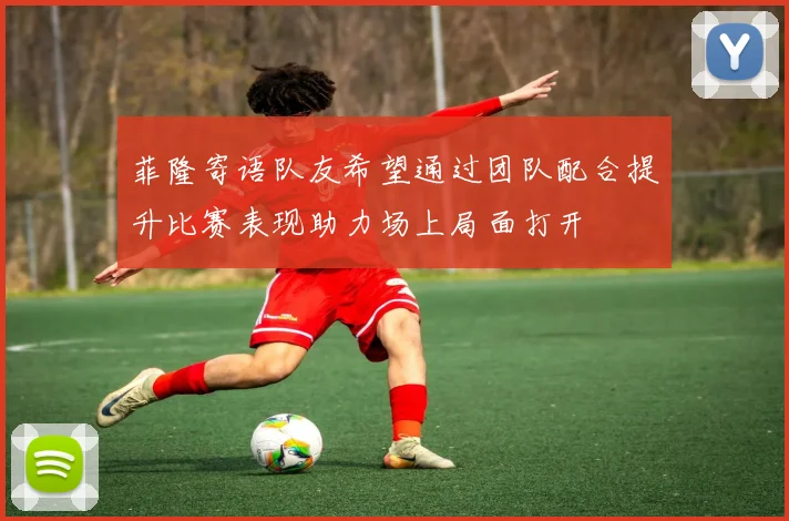 菲隆寄语队友希望通过团队配合提升比赛表现助力场上局面打开