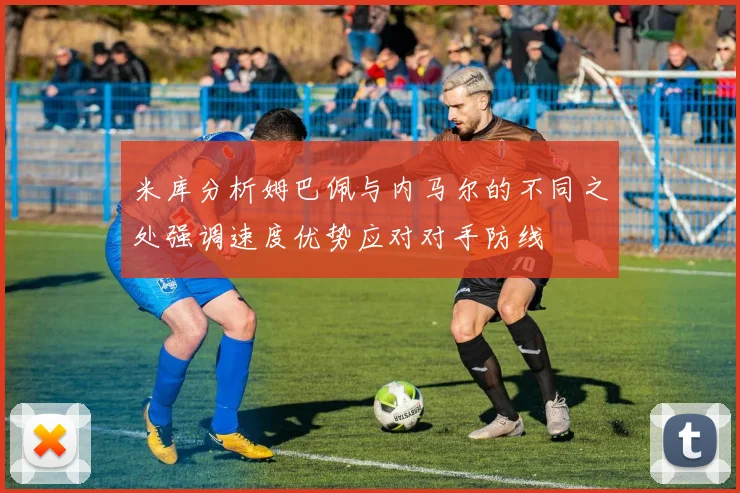 米库分析姆巴佩与内马尔的不同之处强调速度优势应对对手防线
