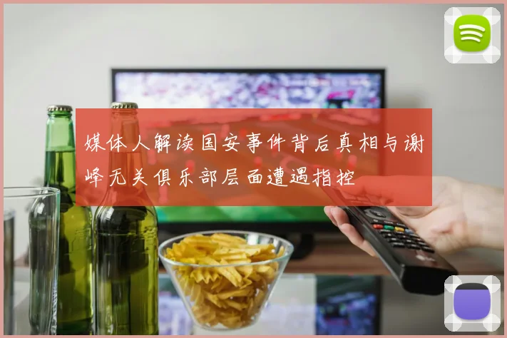 媒体人解读国安事件背后真相与谢峰无关俱乐部层面遭遇指控