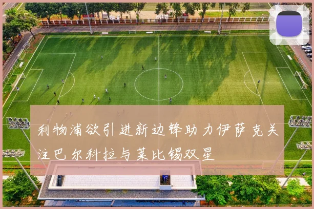 利物浦欲引进新边锋助力伊萨克关注巴尔科拉与莱比锡双星